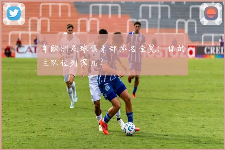年欧洲足球俱乐部排名全览：你的主队位列第几？