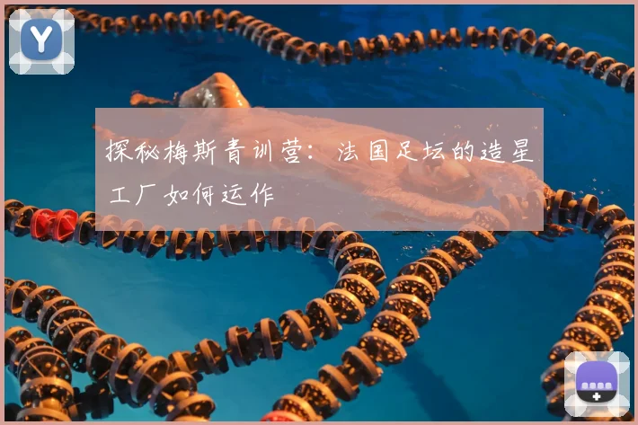 探秘梅斯青训营:法国足坛的造星工厂如何运作