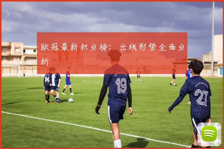 欧冠最新积分榜：出线形势全面分析