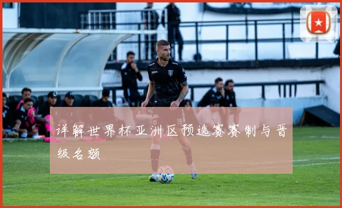 详解世界杯亚洲区预选赛赛制与晋级名额