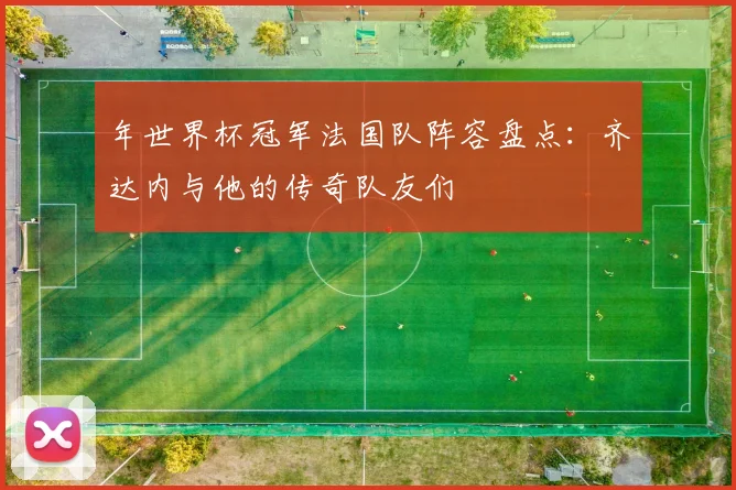 年世界杯冠军法国队阵容盘点：齐达内与他的传奇队友们