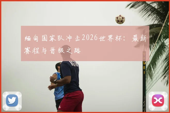 缅甸国家队冲击2026世界杯：最新赛程与晋级之路