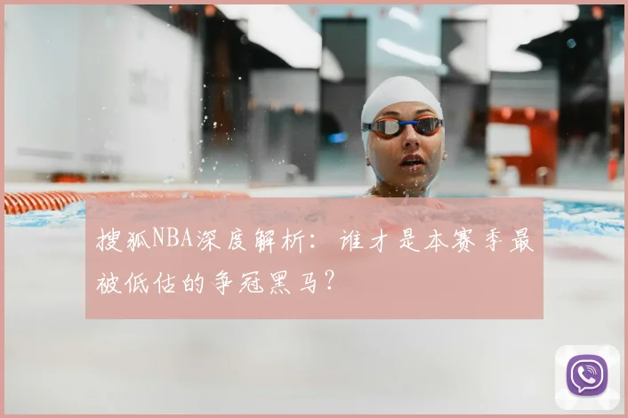 搜狐NBA深度解析:谁才是本赛季最被低估的争冠黑马?